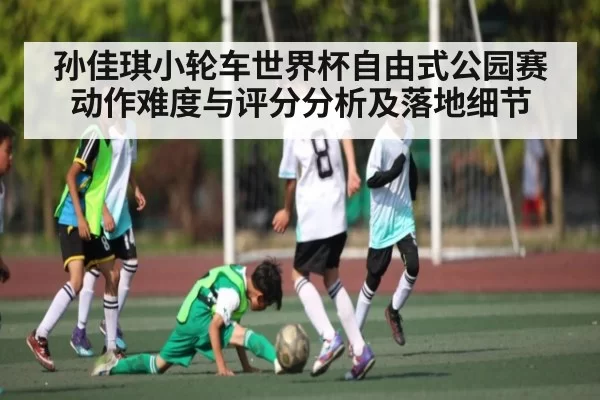 孙佳琪小轮车世界杯自由式公园赛动作难度与评分分析及落地细节